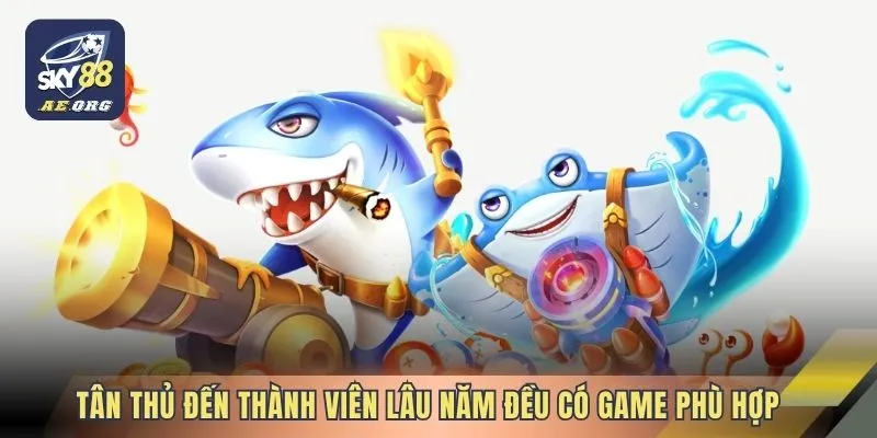 Tân thủ đến thành viên lâu năm đều có game phù hợp